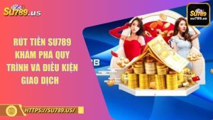 Rút Tiền SU789 Khám Phá Quy Trình Và Điều Kiện Giao Dịch  